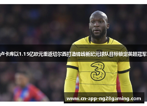 卢卡库以1.15亿欧元重返切尔西打造锋线新纪元球队目标锁定英超冠军