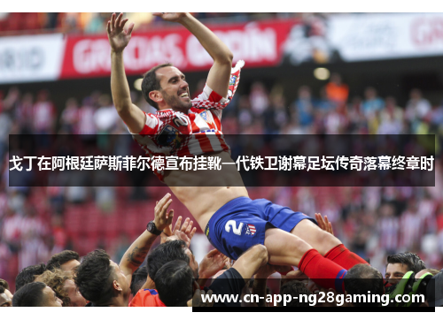 戈丁在阿根廷萨斯菲尔德宣布挂靴一代铁卫谢幕足坛传奇落幕终章时 戈丁在阿根廷萨斯菲尔德宣布挂靴一代铁卫谢幕足坛传奇落幕终章时
