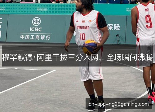 穆罕默德·阿里干拔三分入网，全场瞬间沸腾