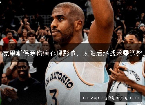 克里斯保罗伤病心理影响，太阳后场战术需调整