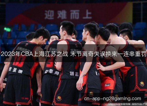 2023年CBA上海江苏之战 末节离奇失误换来一连串重罚