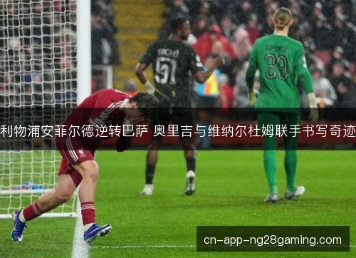 利物浦安菲尔德逆转巴萨 奥里吉与维纳尔杜姆联手书写奇迹